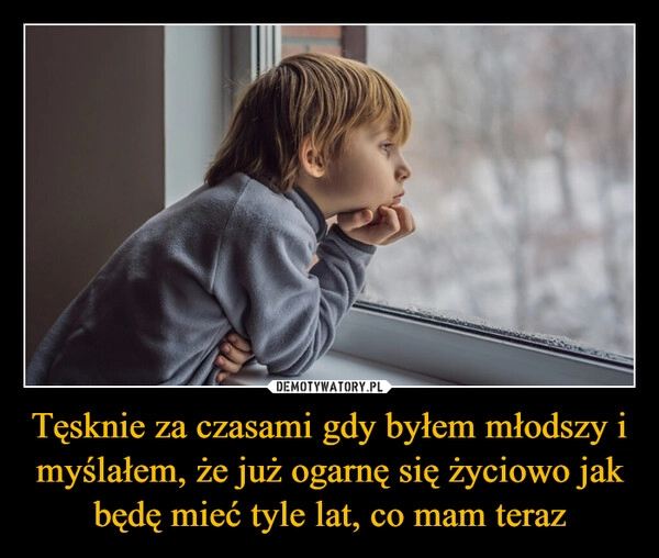 
    Tęsknie za czasami gdy byłem młodszy i myślałem, że już ogarnę się życiowo jak będę mieć tyle lat, co mam teraz