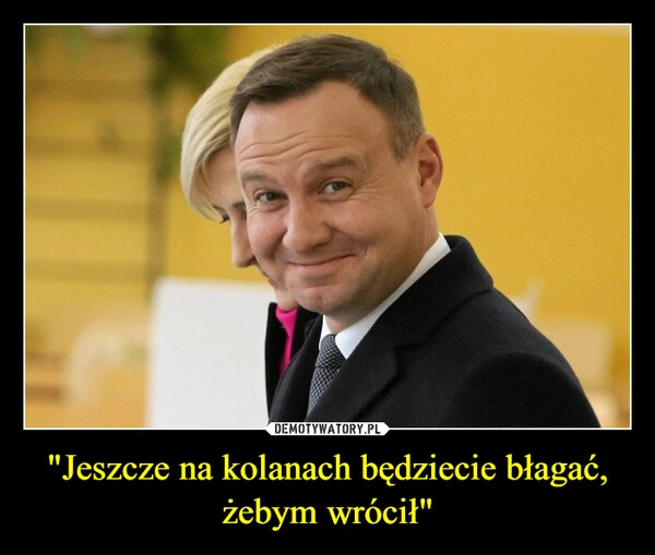"Jeszcze na kolanach będziecie błagać, żebym wrócił"