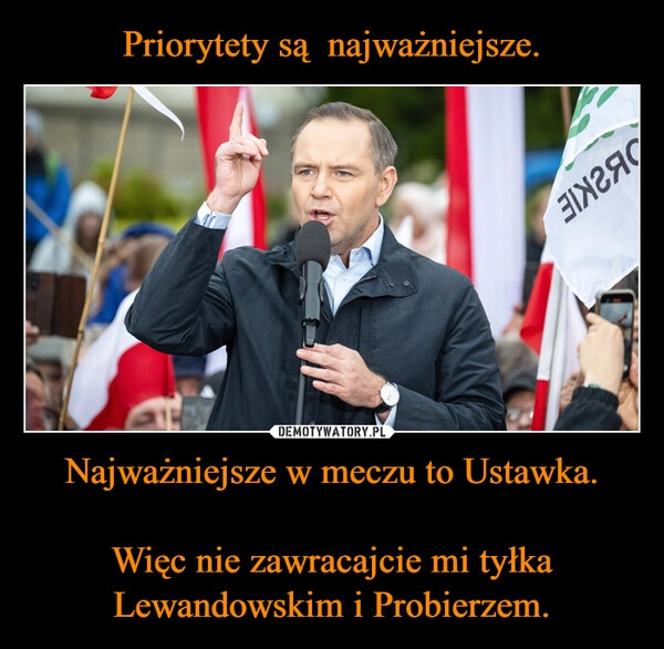
    Priorytety są  najważniejsze. Najważniejsze w meczu to Ustawka.

Więc nie zawracajcie mi tyłka Lewandowskim i Probierzem.