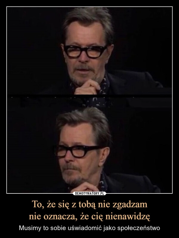 
    To, że się z tobą nie zgadzam
nie oznacza, że cię nienawidzę