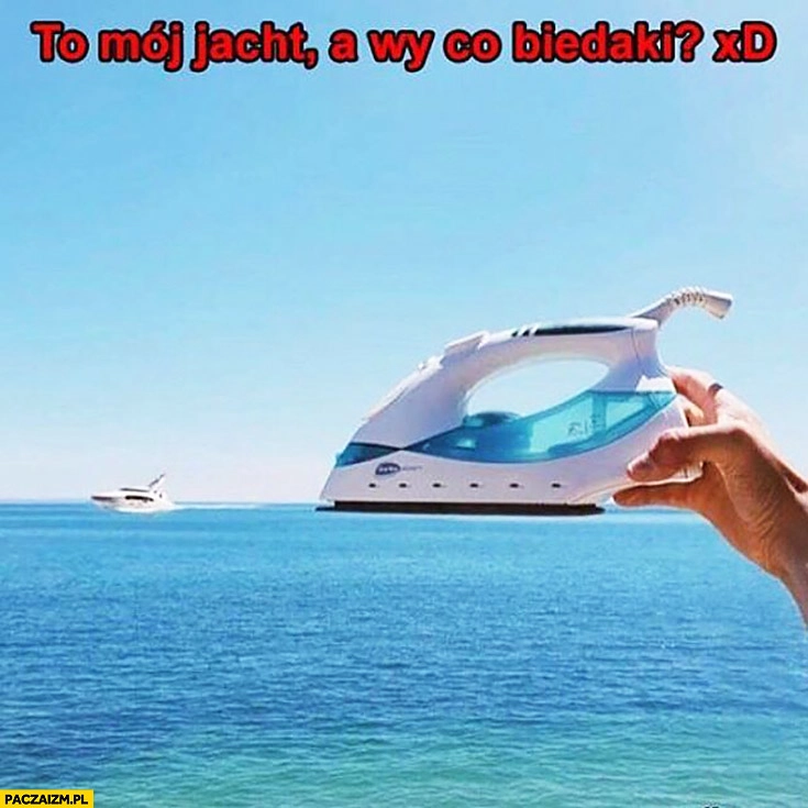 
    To mój jacht a wy co biedaki? Żelazko