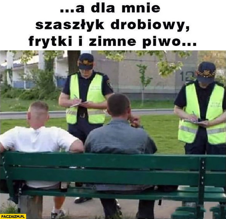 
    Policjanci spisują: a dla mnie szaszłyk drobiowy, frytki i zimne piwo