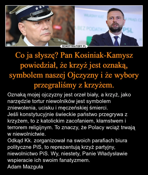 
    Co ja słyszę? Pan Kosiniak-Kamysz powiedział, że krzyż jest oznaką, symbolem naszej Ojczyzny i że wybory przegraliśmy z krzyżem.