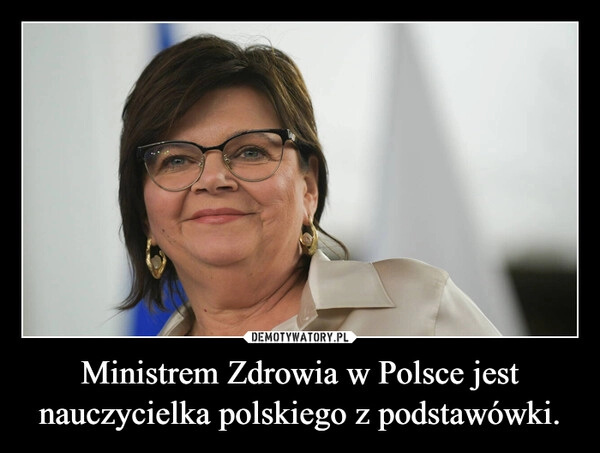 
    Ministrem Zdrowia w Polsce jest nauczycielka polskiego z podstawówki.