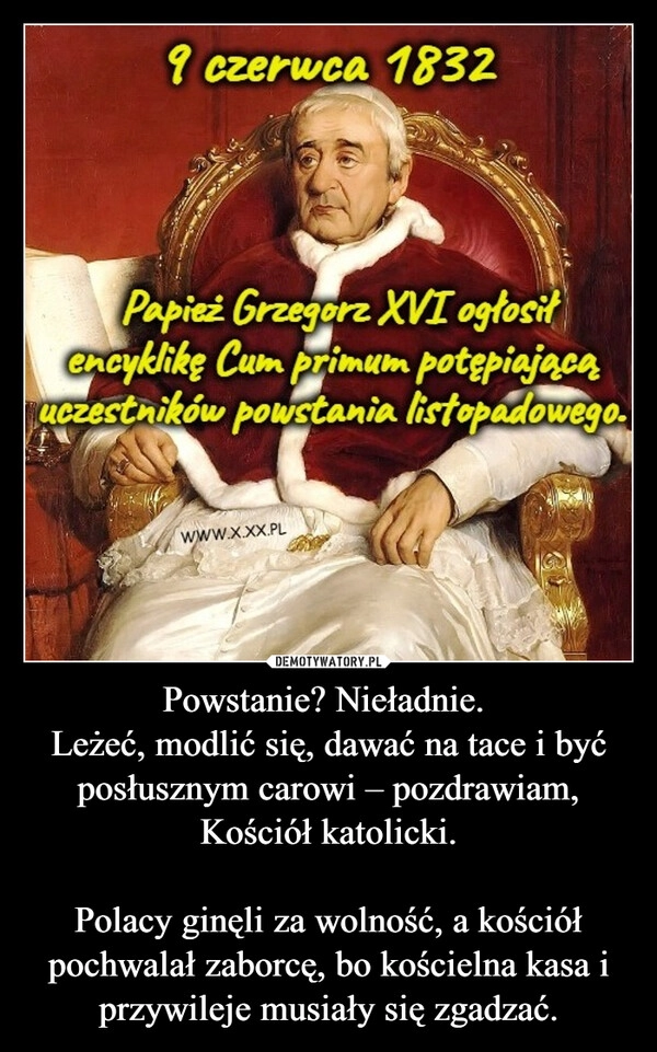
    Powstanie? Nieładnie. 
Leżeć, modlić się, dawać na tace i być posłusznym carowi – pozdrawiam, Kościół katolicki.

Polacy ginęli za wolność, a kościół pochwalał zaborcę, bo kościelna kasa i przywileje musiały się zgadzać.