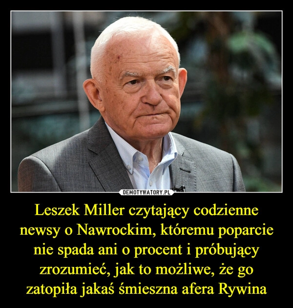 
    Leszek Miller czytający codzienne newsy o Nawrockim, któremu poparcie nie spada ani o procent i próbujący zrozumieć, jak to możliwe, że go zatopiła jakaś śmieszna afera Rywina