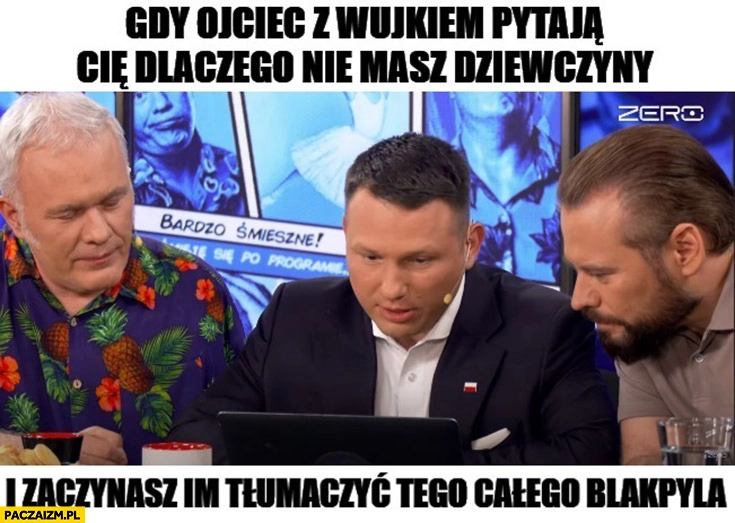 
    Mentzen Mazurek Stanowski gdy ojciec z wujkiem pytają cię dlaczego nie masz dziewczyny i zaczynasz im tłumaczyć tego całego blackpilla