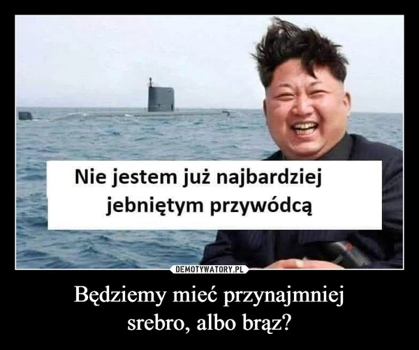 Będziemy mieć przynajmniej
srebro, albo brąz?