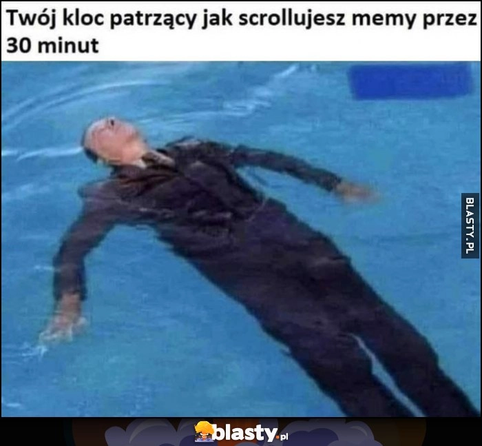 
    Twój kloc patrzący jak scrollujesz memy przez 30 minut