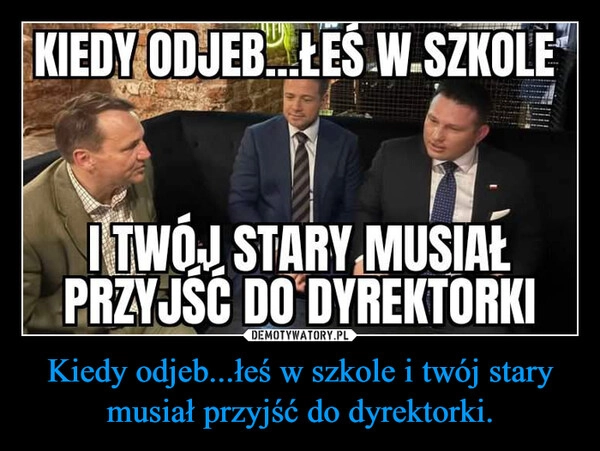 
    Kiedy odjeb...łeś w szkole i twój stary musiał przyjść do dyrektorki.