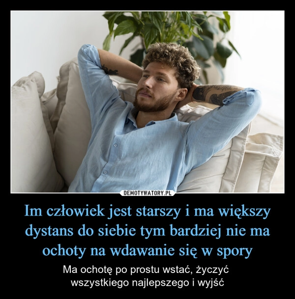 
    Im człowiek jest starszy i ma większy dystans do siebie tym bardziej nie ma ochoty na wdawanie się w spory