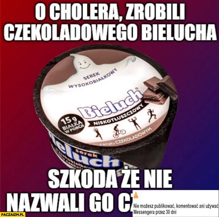 
    O cholera zrobili czekoladowego Bielucha szkoda, że nie nazwali go czarnuch ban od messengera