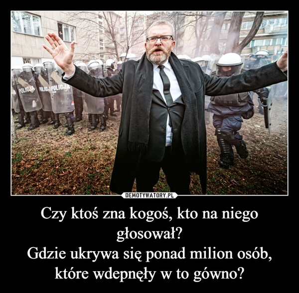 
    Czy ktoś zna kogoś, kto na niego głosował?
Gdzie ukrywa się ponad milion osób, które wdepnęły w to gówno?