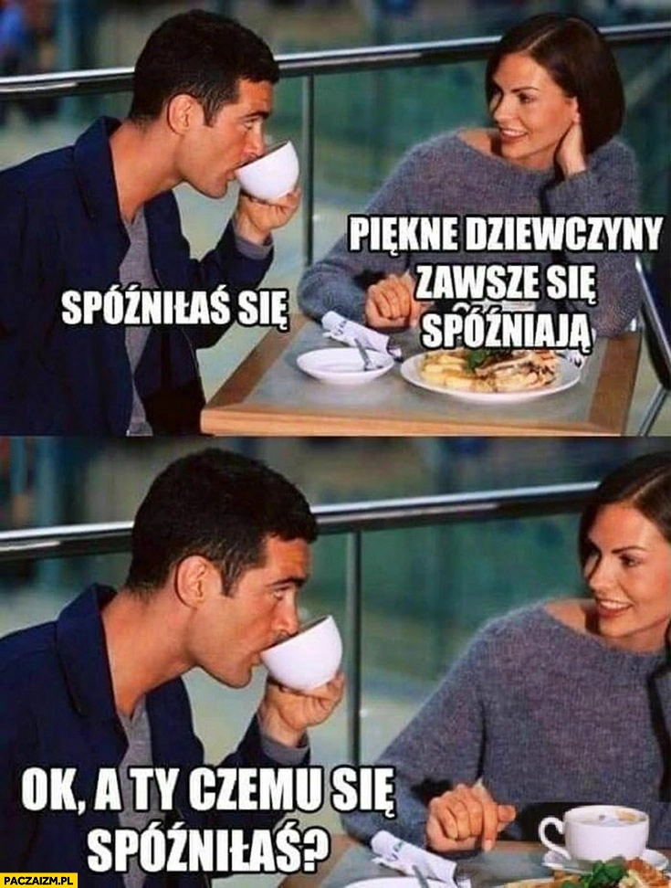 Spóźniłaś się, piękne dziewczyny zawsze się spóźniają. Ok, a Ty czemu się spóźniłaś?