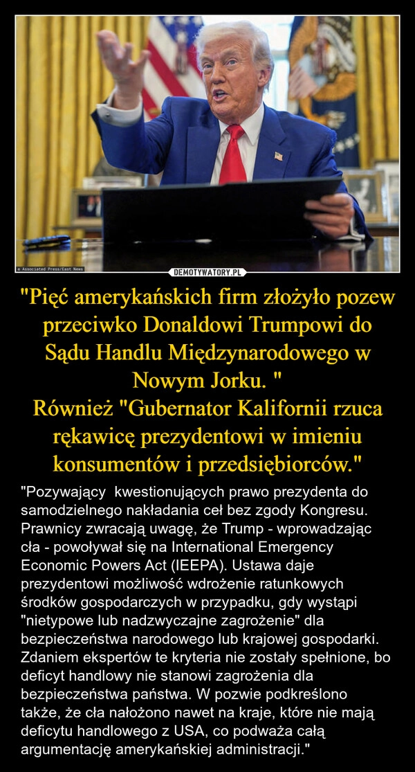 
    "Pięć amerykańskich firm złożyło pozew przeciwko Donaldowi Trumpowi do Sądu Handlu Międzynarodowego w Nowym Jorku. "
Również "Gubernator Kalifornii rzuca rękawicę prezydentowi w imieniu konsumentów i przedsiębiorców."