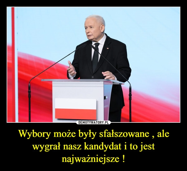 
    Wybory może były sfałszowane , ale wygrał nasz kandydat i to jest najważniejsze !