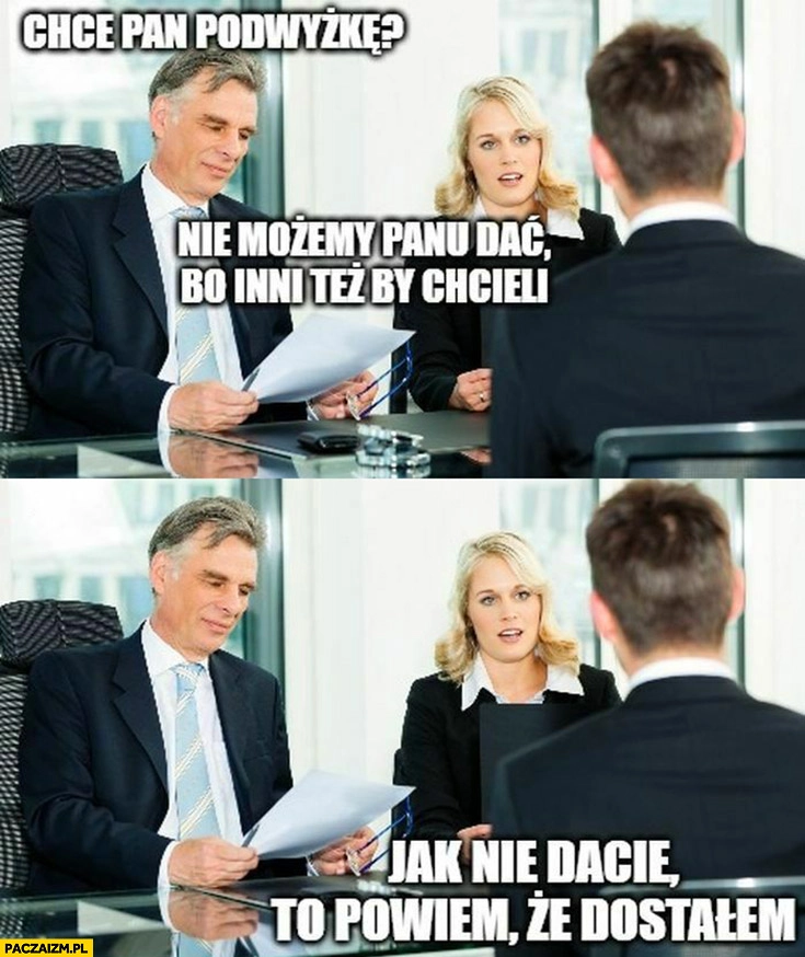 
    Chce pan podwyżkę? Nie możemy panu dać bo inni też by chcieli, jak nie dacie to powiem, że dostałem