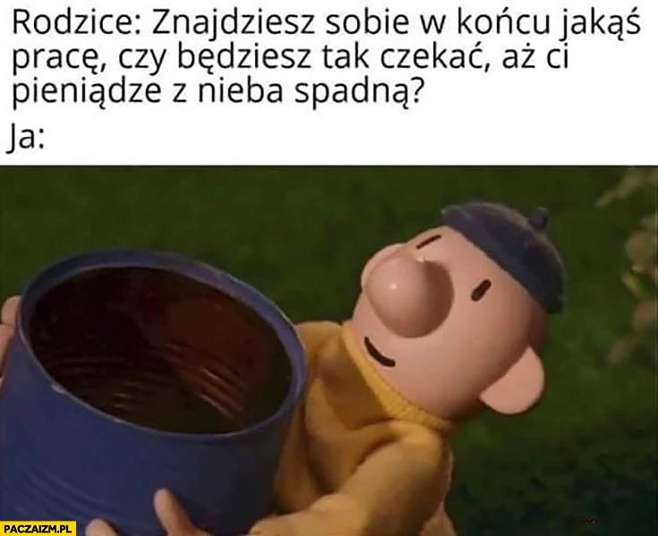 
    Rodzice: znajdziesz sobie prace czy będziesz czekać aż Ci pieniądze z nieba spadną? Czeka z wiadrem Sąsiedzi