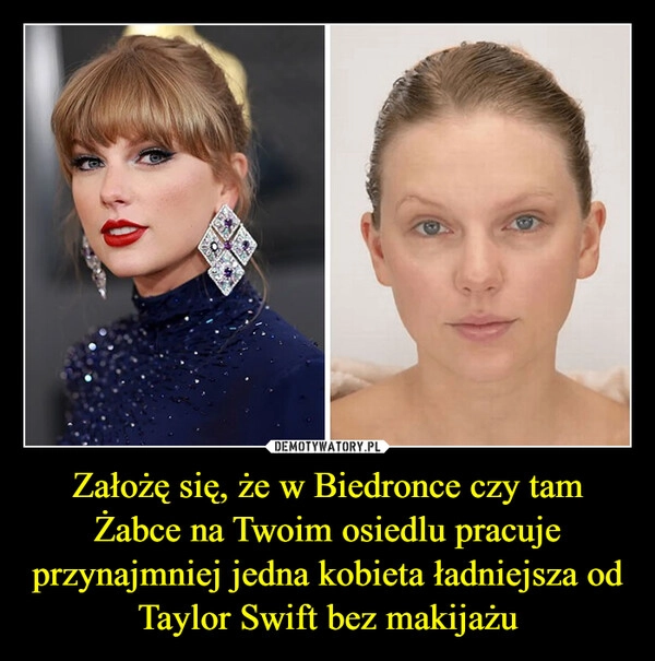 
    Założę się, że w Biedronce czy tam Żabce na Twoim osiedlu pracuje przynajmniej jedna kobieta ładniejsza od Taylor Swift bez makijażu
