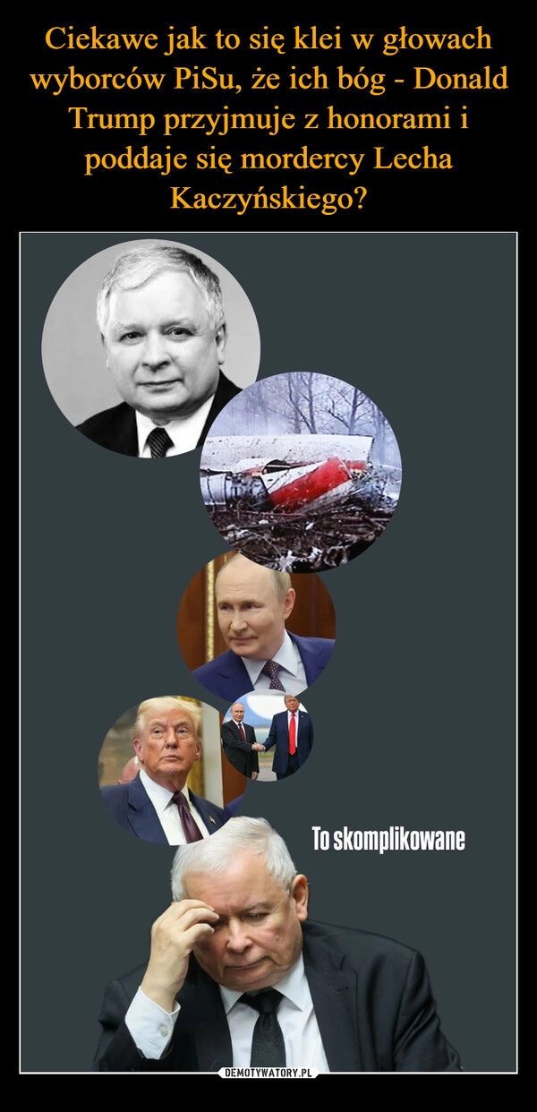 
    Ciekawe jak to się klei w głowach wyborców PiSu, że ich bóg - Donald Trump przyjmuje z honorami i poddaje się mordercy Lecha Kaczyńskiego?
