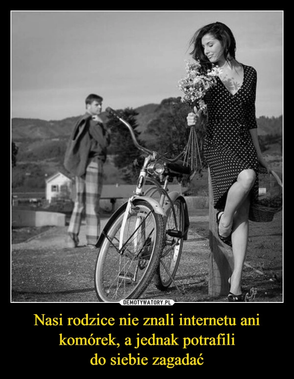 Nasi rodzice nie znali internetu ani komórek, a jednak potrafili
do siebie zagadać