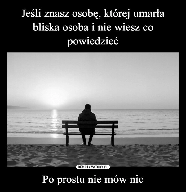
    Jeśli znasz osobę, której umarła bliska osoba i nie wiesz co powiedzieć Po prostu nie mów nic