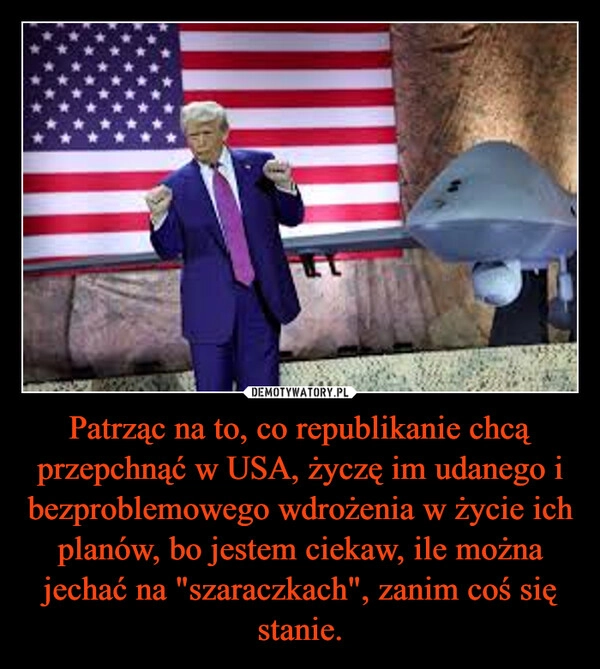 
    Patrząc na to, co republikanie chcą przepchnąć w USA, życzę im udanego i bezproblemowego wdrożenia w życie ich planów, bo jestem ciekaw, ile można jechać na "szaraczkach", zanim coś się stanie.