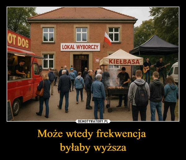 
    Może wtedy frekwencja 
byłaby wyższa