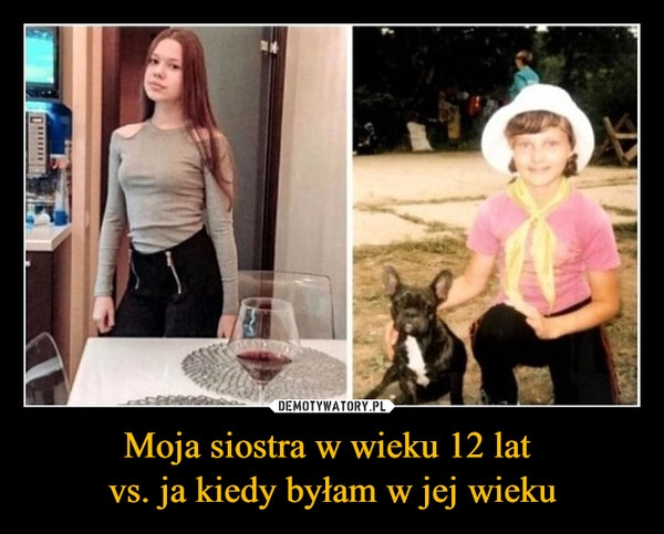 
    Moja siostra w wieku 12 lat 
vs. ja kiedy byłam w jej wieku