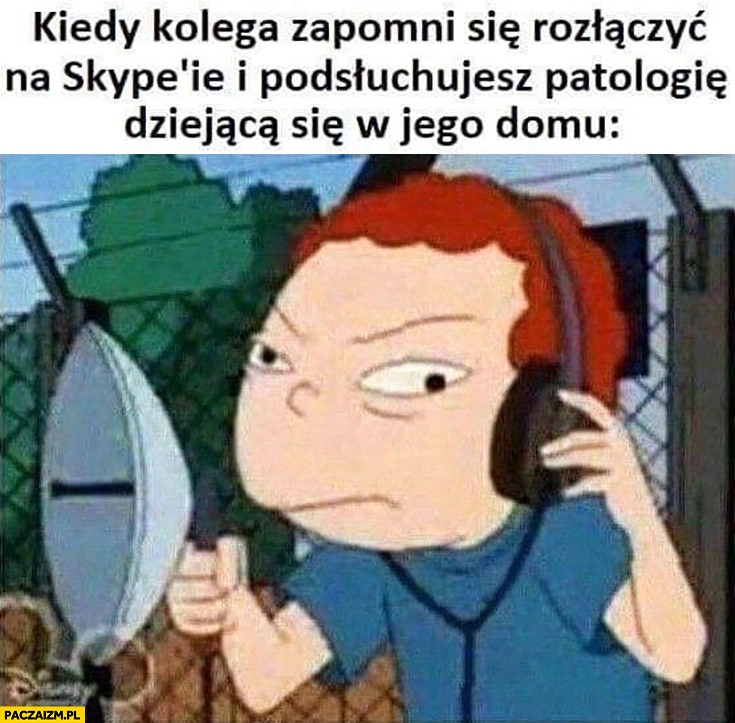 
    Kiedy kolega zapomni się rozłączyć na skypie i podsłuchujesz patologię dziejącą się w jego domu
