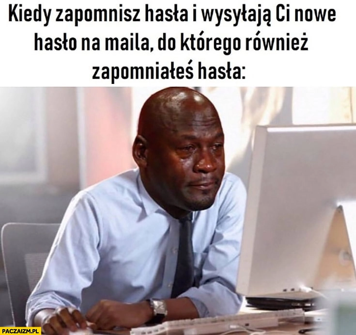 
    Kiedy zapomnisz hasła i wysyłają Ci nowe hasło na maila do którego również zapomniałeś hasła