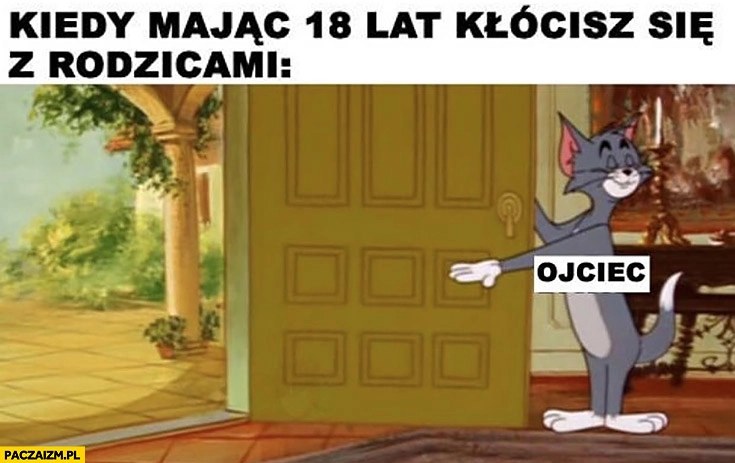 
    Kiedy mając 18 lat kłócisz się z rodzicami ojciec zapraszam wypierdalać