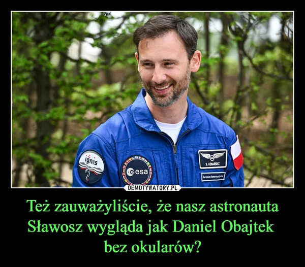 Też zauważyliście, że nasz astronauta Sławosz wygląda jak Daniel Obajtek 
bez okularów?