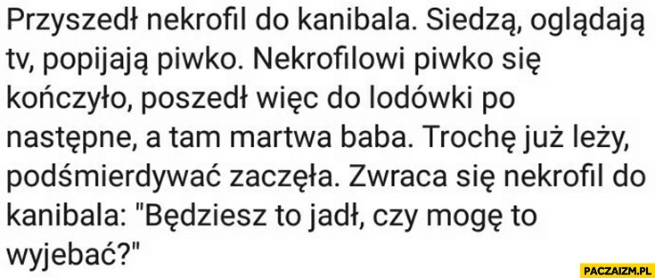 
    Przyszedł nekrofil do kanibala baba w lodówce będziesz to jadł czy mogę to wywalić? Dowcip kawal