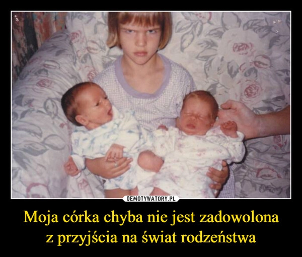 
    Moja córka chyba nie jest zadowolona
z przyjścia na świat rodzeństwa
