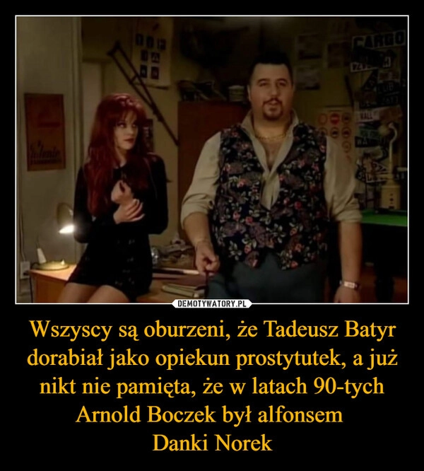 
    Wszyscy są oburzeni, że Tadeusz Batyr dorabiał jako opiekun prostytutek, a już nikt nie pamięta, że w latach 90-tych Arnold Boczek był alfonsem 
Danki Norek