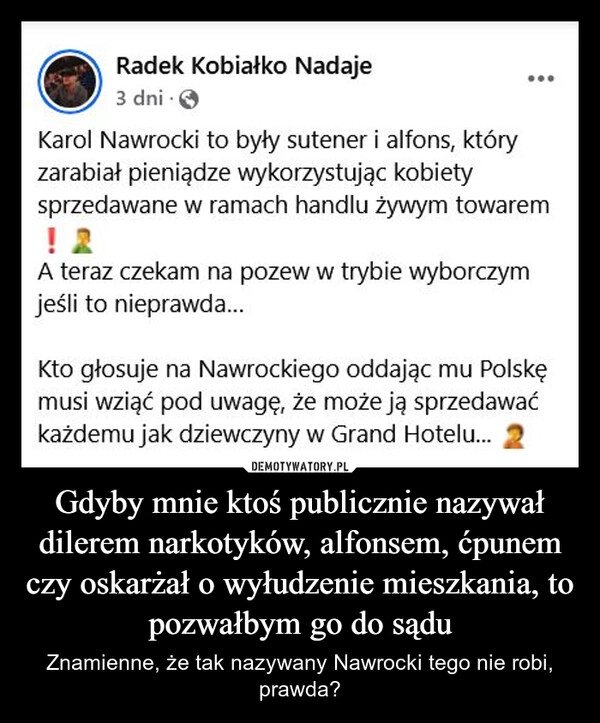 
    Gdyby mnie ktoś publicznie nazywał dilerem narkotyków, alfonsem, ćpunem czy oskarżał o wyłudzenie mieszkania, to pozwałbym go do sądu