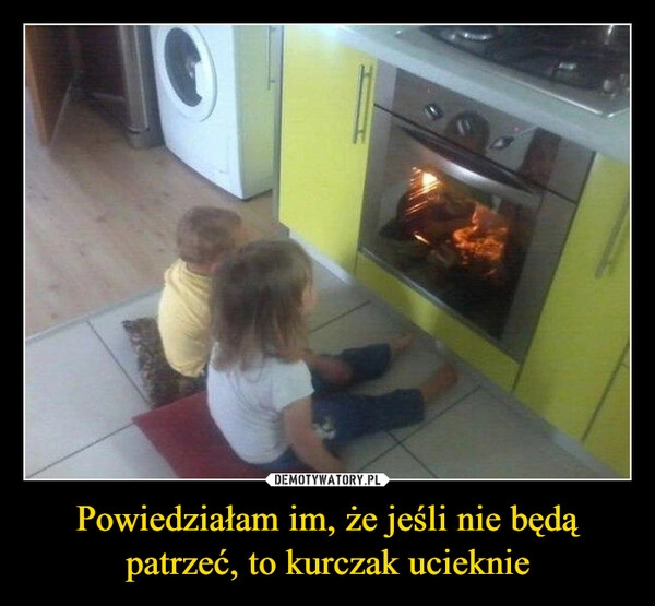 
    Powiedziałam im, że jeśli nie będą
patrzeć, to kurczak ucieknie