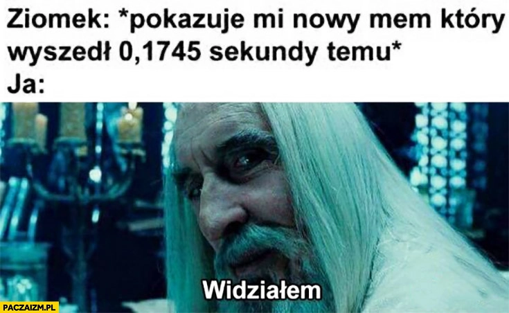 
    Ziomek pokazuje mi nowy mem który wyszedł mniej niż sekundę temu, ja: widziałem Saruman