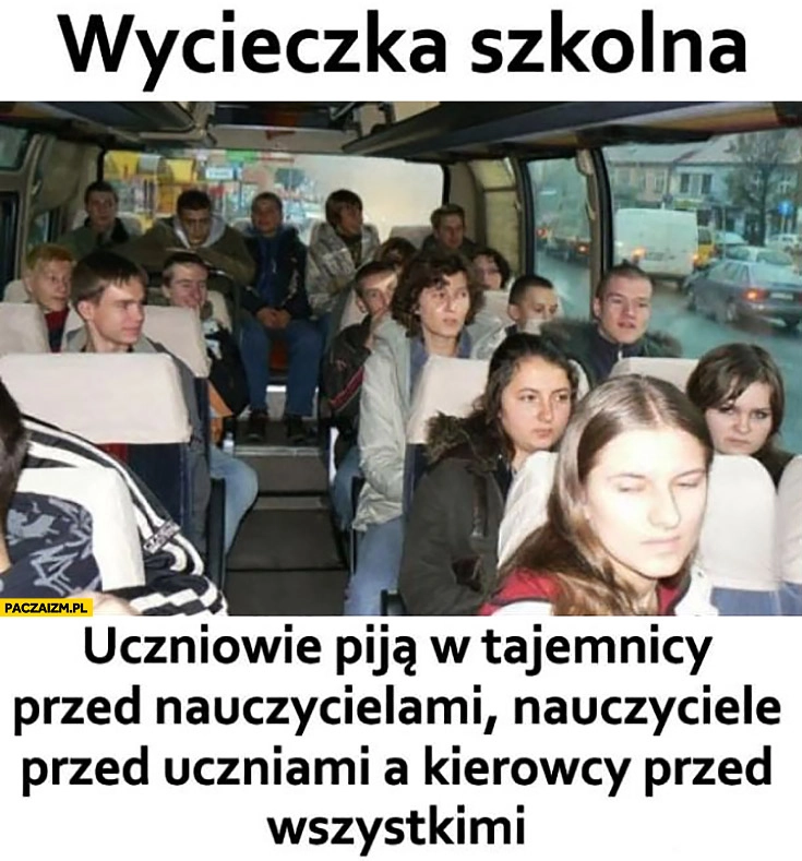 
    Wycieczka szkolna uczniowie piją w tajemnicy przed nauczycielami, nauczyciele przed uczniami, a kierowcy przed wszystkimi