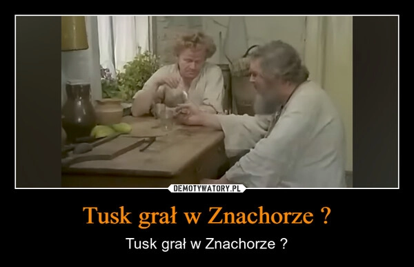 
    Tusk grał w Znachorze ?