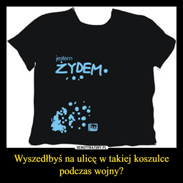
    Wyszedłbyś na ulicę w takiej koszulce podczas wojny?