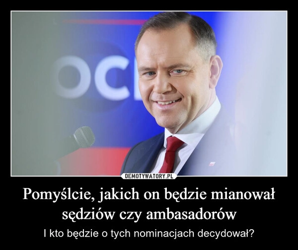 
    Pomyślcie, jakich on będzie mianował sędziów czy ambasadorów