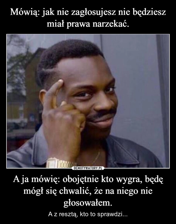 
    Mówią: jak nie zagłosujesz nie będziesz miał prawa narzekać. A ja mówię: obojętnie kto wygra, będę mógł się chwalić, że na niego nie głosowałem.