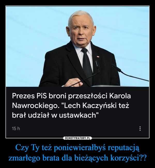 
    Czy Ty też poniewierałbyś reputacją zmarłego brata dla bieżących korzyści??