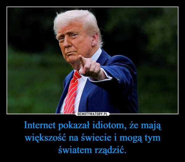 
    Internet pokazał idiotom, że mają większość na świecie i mogą tym światem rządzić.