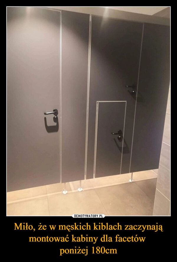
    Miło, że w męskich kiblach zaczynają montować kabiny dla facetów 
poniżej 180cm
