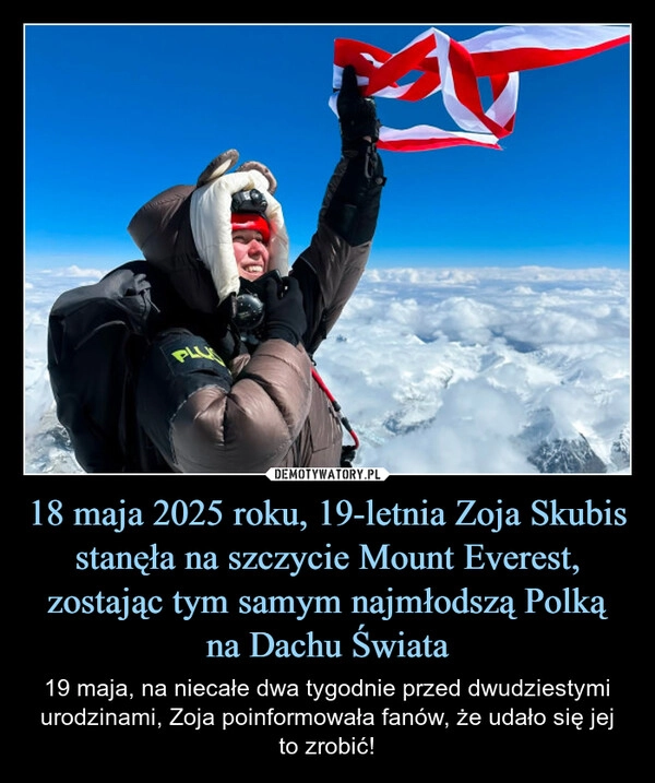 
    18 maja 2025 roku, 19-letnia Zoja Skubis stanęła na szczycie Mount Everest, zostając tym samym najmłodszą Polką na Dachu Świata
