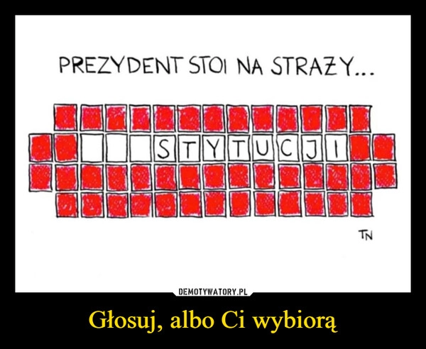 
    Głosuj, albo Ci wybiorą