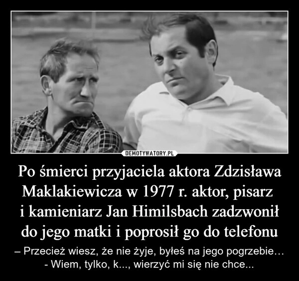 
    Po śmierci przyjaciela aktora Zdzisława Maklakiewicza w 1977 r. aktor, pisarz 
i kamieniarz Jan Himilsbach zadzwonił do jego matki i poprosił go do telefonu